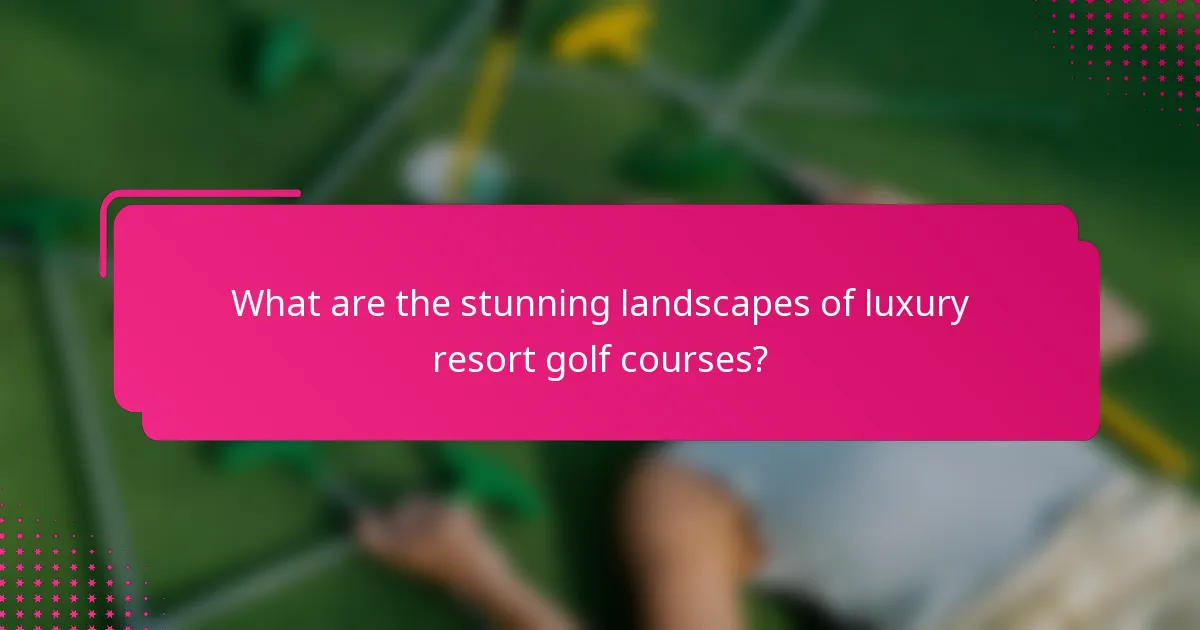 What are the stunning landscapes of luxury resort golf courses?